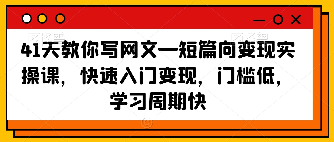 41天教你写网文—短篇向变现实操课，快速入门变现，门槛低，学习周期快-心思维创富网_网上创业教程_网络创业项目