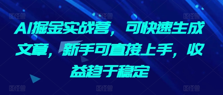 AI掘金实战营，可快速生成文章，新手可直接上手，收益趋于稳定-心思维创富网_网上创业教程_网络创业项目