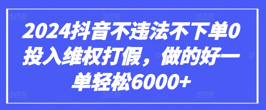 2024抖音不违法不下单0投入维权打假，做的好一单轻松6000+【仅揭秘】-心思维创富网_网上创业教程_网络创业项目