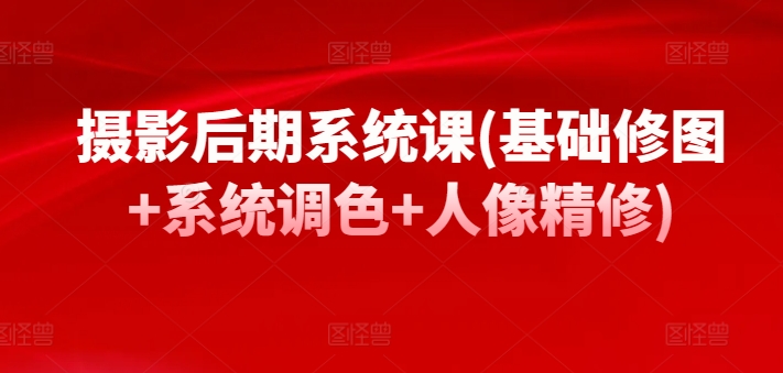 摄影后期系统课(基础修图+系统调色+人像精修)-心思维创富网_网上创业教程_网络创业项目