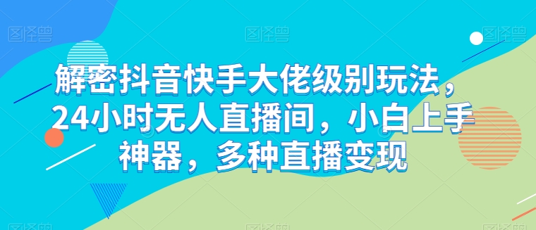 解密抖音快手大佬级别玩法，24小时无人直播间，小白上手神器，多种直播变现【揭秘】-心思维创富网_网上创业教程_网络创业项目