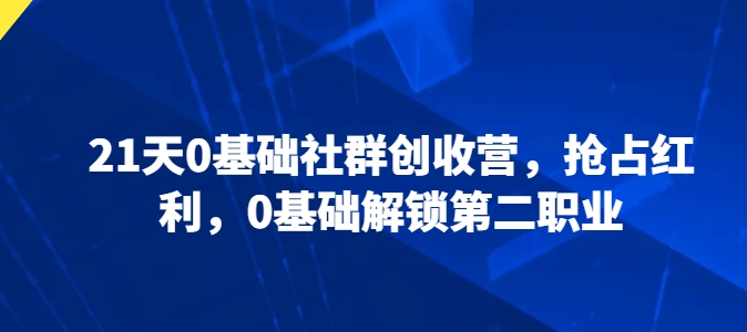 21天0基础社群创收营，抢占红利，0基础解锁第二职业-心思维创富网_网上创业教程_网络创业项目