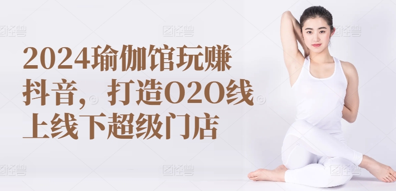 2024瑜伽馆玩赚抖音，打造O2O线上线下超级门店-心思维创富网_网上创业教程_网络创业项目