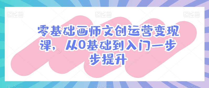 零基础画师文创运营变现课，从0基础到入门一步步提升-心思维创富网_网上创业教程_网络创业项目