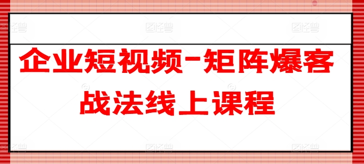 企业短视频-矩阵爆客战法线上课程-心思维创富网_网上创业教程_网络创业项目