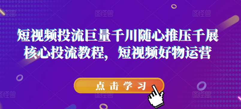 短视频投流巨量千川随心推压千展核心投流教程，短视频好物运营-心思维创富网_网上创业教程_网络创业项目