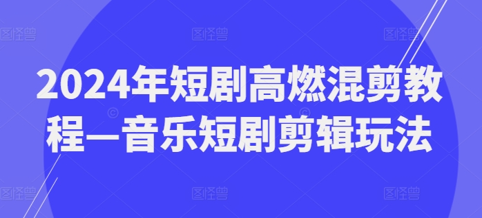 2024年短剧高燃混剪教程—音乐短剧剪辑玩法-心思维创富网_网上创业教程_网络创业项目