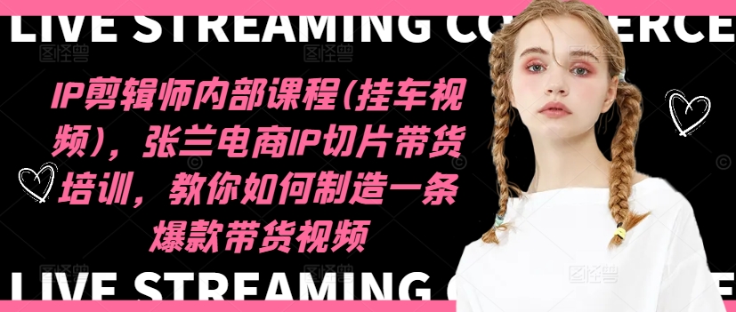IP剪辑师内部课程(挂车视频)，张兰电商IP切片带货培训，教你如何制造一条爆款带货视频-心思维创富网_网上创业教程_网络创业项目