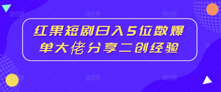 红果短剧日入5位数爆单大佬分享二创经验-心思维创富网_网上创业教程_网络创业项目