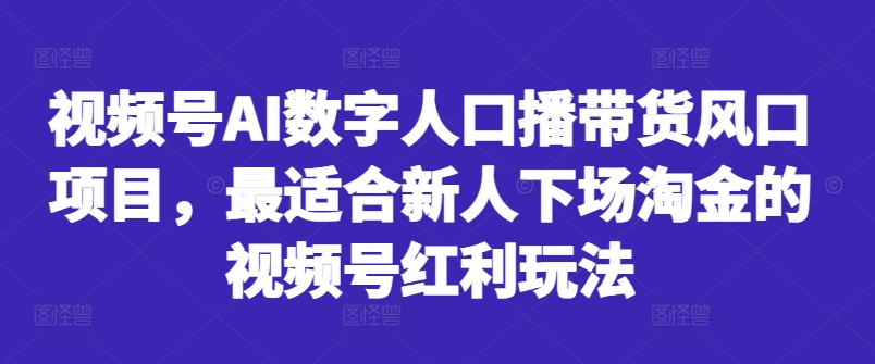 视频号AI数字人口播带货风口项目，最适合新人下场淘金的视频号红利玩法-心思维创富网_网上创业教程_网络创业项目