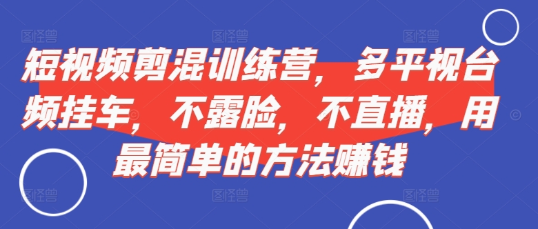 短视频‮剪混‬训练营，多平‮视台‬频挂车，不露脸，不直播，用最简单的方法赚钱-心思维创富网_网上创业教程_网络创业项目