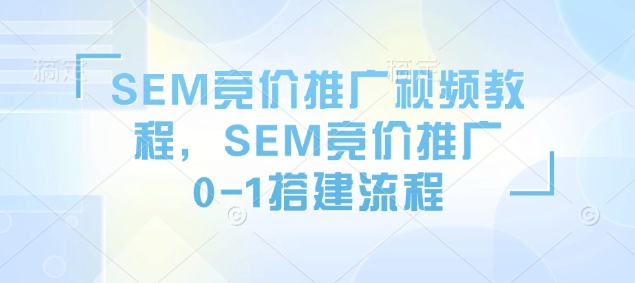 SEM竞价推广视频教程，SEM竞价推广0-1搭建流程-心思维创富网_网上创业教程_网络创业项目