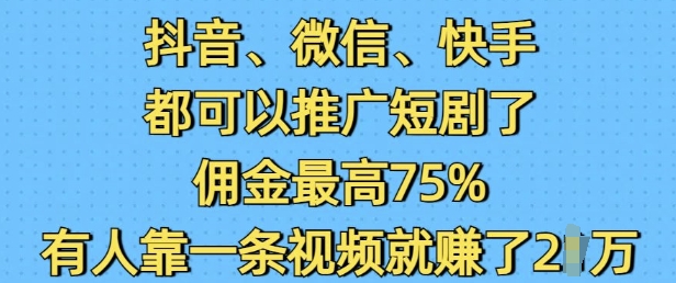 抖音微信快手都可以推广短剧了，佣金最高75%，有人靠一条视频就挣了2W-心思维创富网_网上创业教程_网络创业项目