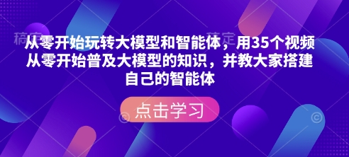 从零开始玩转大模型和智能体，​用35个视频从零开始普及大模型的知识，并教大家搭建自己的智能体-心思维创富网_网上创业教程_网络创业项目