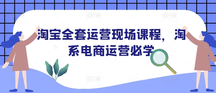 淘宝全套运营现场课程，淘系电商运营必学-心思维创富网_网上创业教程_网络创业项目