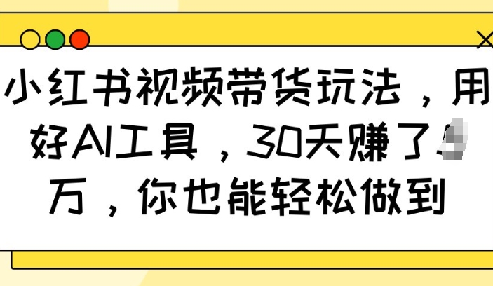 小红书视频带货玩法，用好AI工具，30天收益过W，你也能轻松做到-心思维创富网_网上创业教程_网络创业项目