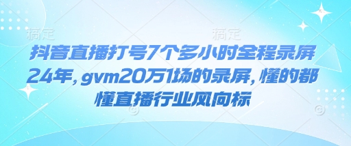 抖音直播打号7个多小时全程录屏24年，gvm20万1场的录屏，懂的都懂直播行业风向标-心思维创富网_网上创业教程_网络创业项目