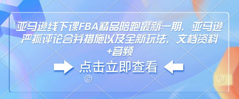亚马逊线下课FBA精品陪跑最新一期，亚马逊严抓评论合并措施以及全新玩法，文档资料+音频-心思维创富网_网上创业教程_网络创业项目
