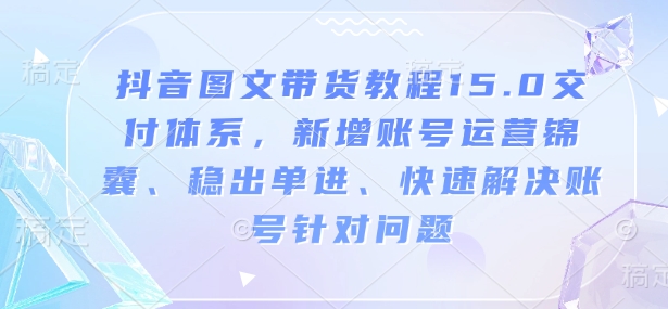 抖音图文带货教程15.0交付体系，新增账号运营锦囊、稳出单进、快速解决账号针对问题-心思维创富网_网上创业教程_网络创业项目