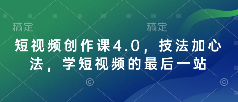 短视频创作课4.0，技法加心法，学短视频的最后一站-心思维创富网_网上创业教程_网络创业项目