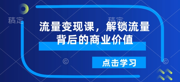流量变现课，解锁流量背后的商业价值-心思维创富网_网上创业教程_网络创业项目