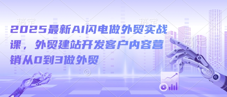 2025最新AI闪电做外贸实战课，外贸建站开发客户内容营销从0到3做外贸-心思维创富网_网上创业教程_网络创业项目