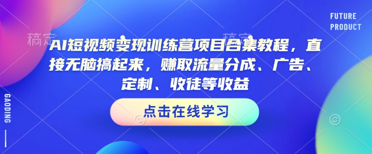 AI短视频变现训练营项目合集教程，直接无脑搞起来，赚取流量分成、广告、定制、收徒等收益-心思维创富网_网上创业教程_网络创业项目