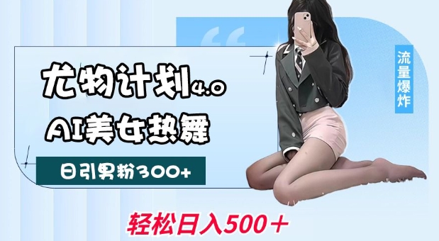 尤物计划4.0，AI美女热舞引爆流量，不限流不封号，轻松月入1W+-心思维创富网_网上创业教程_网络创业项目