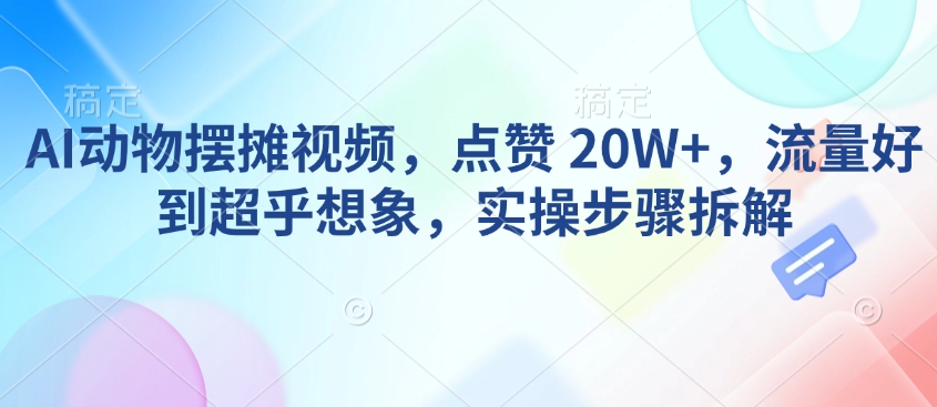 AI动物摆摊视频，点赞 20W+，流量好到超乎想象，实操步骤拆解-心思维创富网_网上创业教程_网络创业项目