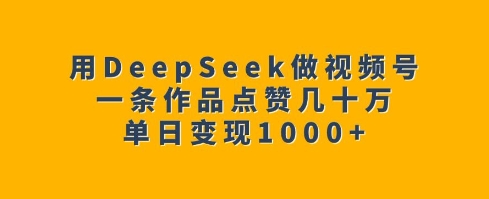 用DeepSeek做视频号，一条作品点赞几十万，单日变现1k-心思维创富网_网上创业教程_网络创业项目