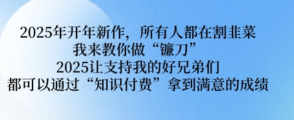 2025年开年新作，所有人都在割韭菜，我来教你做“镰刀” 2025让支持我的好兄弟们都可以通过“知识付费”拿到满意的成绩【揭秘】-心思维创富网_网上创业教程_网络创业项目