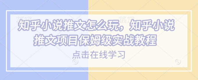 知乎小说推文怎么玩，知乎小说推文项目保姆级实战教程-心思维创富网_网上创业教程_网络创业项目