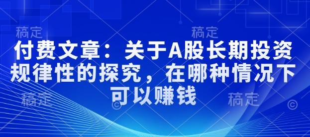 付费文章：关于A股长期投资规律性的探究，在哪种情况下可以赚钱-心思维创富网_网上创业教程_网络创业项目