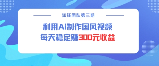 视频号ai国风视频创作者分成计划每天稳定300元收益-心思维创富网_网上创业教程_网络创业项目