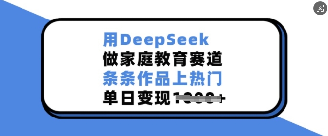 用DeepSeek做家庭教育赛道，条条作品上热门，单日变现多张-心思维创富网_网上创业教程_网络创业项目
