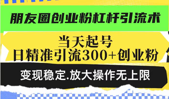 朋友圈创业粉杠杆引流术，当天起号日精准引流300+创业粉，变现稳定，放大操作无上限-心思维创富网_网上创业教程_网络创业项目