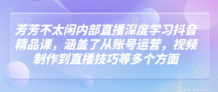 芳芳不太闲内部直播深度学习抖音精品课，涵盖了从账号运营，视频制作到直播技巧等多个方面-心思维创富网_网上创业教程_网络创业项目