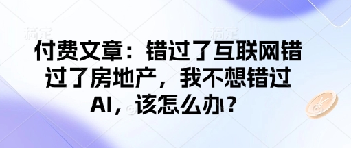 付费文章：错过了互联网错过了房地产，我不想错过AI，该怎么办？-心思维创富网_网上创业教程_网络创业项目
