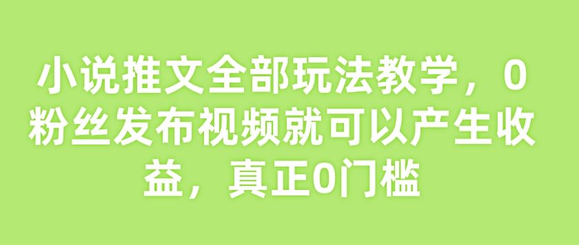 小说推文全部玩法教学，0粉丝发布视频就可以产生收益，真正0门槛-心思维创富网_网上创业教程_网络创业项目