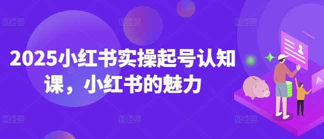 2025小红书实操起号认知课，小红书的魅力-心思维创富网_网上创业教程_网络创业项目