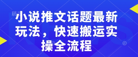 小说推文话题最新玩法，快速搬运实操全流程-心思维创富网_网上创业教程_网络创业项目