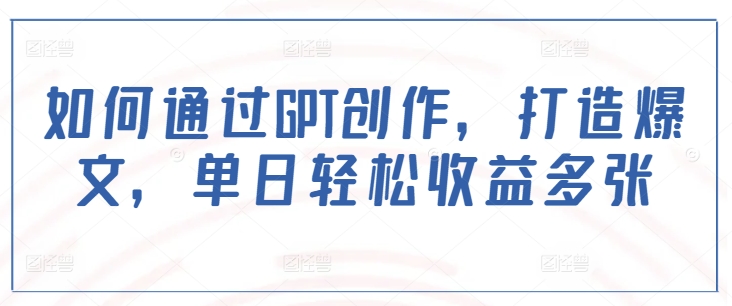 如何通过GPT创作，打造爆文，单日轻松收益多张-心思维创富网_网上创业教程_网络创业项目