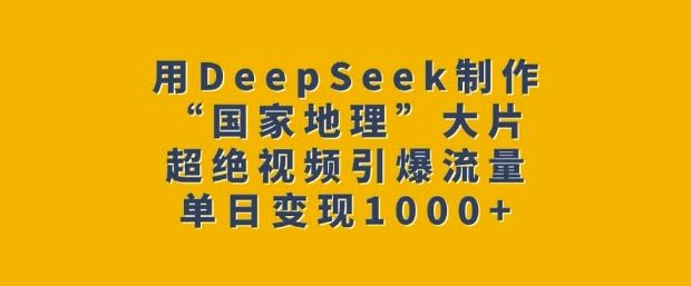 用DeepSeek制作“国家地理”大片，超绝视频引爆流量，单日变现多张-心思维创富网_网上创业教程_网络创业项目