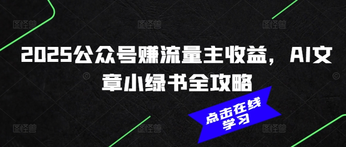 2025公众号赚流量主收益，AI文章小绿书全攻略-心思维创富网_网上创业教程_网络创业项目