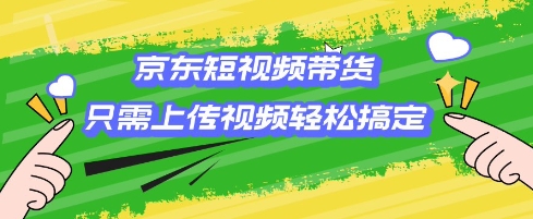 京东短视频带货，只需上传视频就搞定，小白轻松上手【揭秘】-心思维创富网_网上创业教程_网络创业项目