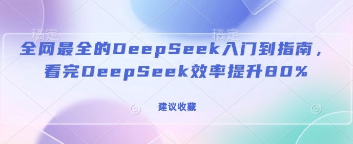 全网最全的DeepSeek入门到指南，看完DeepSeek效率提升80%(建议收藏)-心思维创富网_网上创业教程_网络创业项目
