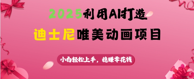 2025利用AI打造迪士尼唯美动画项目，小白轻松上手，稳挣零花钱-心思维创富网_网上创业教程_网络创业项目