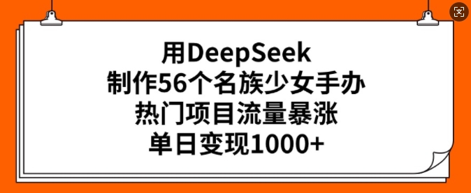 用DeepSeek制作56个名族少女手办，热门项目流量暴涨，单日变现多张-心思维创富网_网上创业教程_网络创业项目