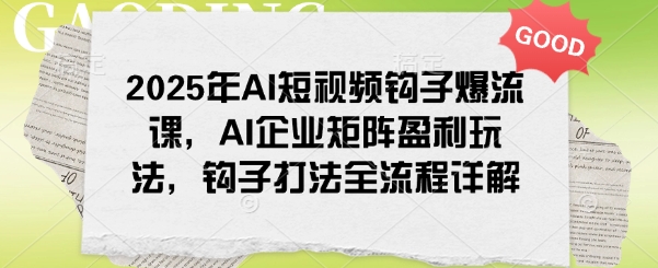 2025年AI短视频钩子爆流课，AI企业矩阵盈利玩法，钩子打法全流程详解-心思维创富网_网上创业教程_网络创业项目