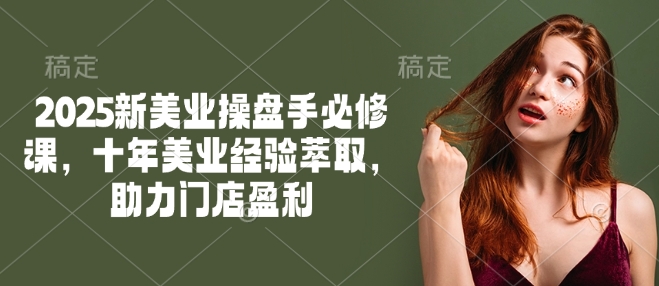 2025新美业操盘手必修课，十年美业经验萃取，助力门店盈利-心思维创富网_网上创业教程_网络创业项目